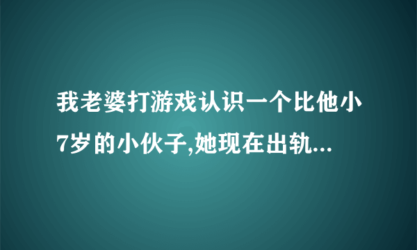 我老婆打游戏认识一个比他小7岁的小伙子,她现在出轨了,要和我离婚怎么办？