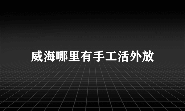 威海哪里有手工活外放