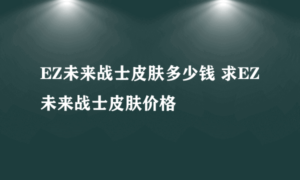 EZ未来战士皮肤多少钱 求EZ未来战士皮肤价格