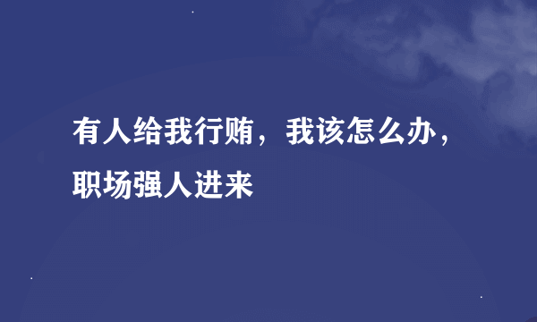 有人给我行贿，我该怎么办，职场强人进来