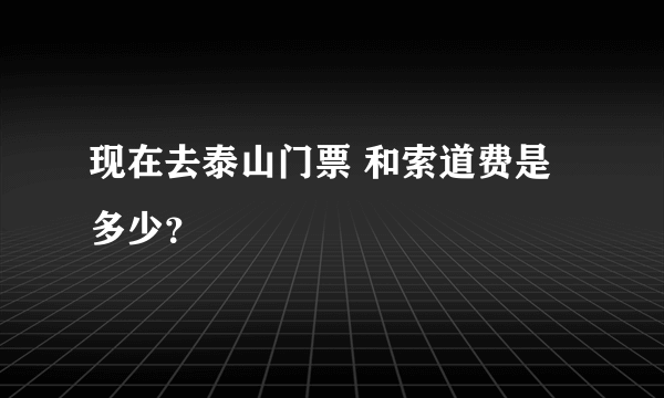 现在去泰山门票 和索道费是多少？