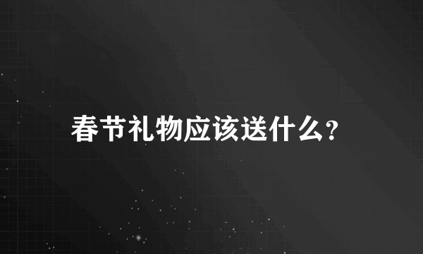 春节礼物应该送什么？