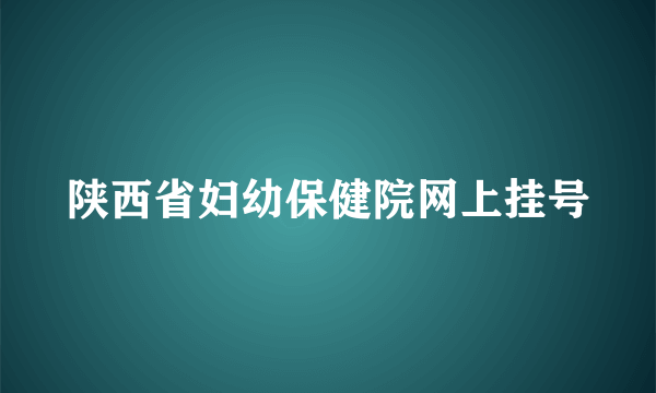 陕西省妇幼保健院网上挂号