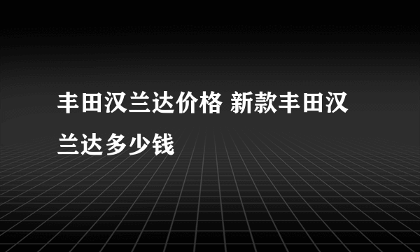 丰田汉兰达价格 新款丰田汉兰达多少钱