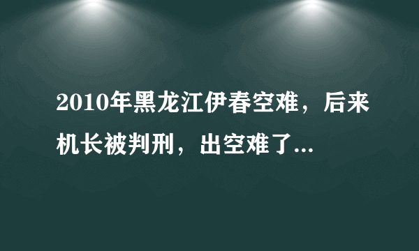 2010年黑龙江伊春空难，后来机长被判刑，出空难了，他怎么活下来的？