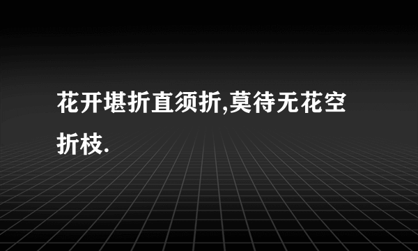 花开堪折直须折,莫待无花空折枝.