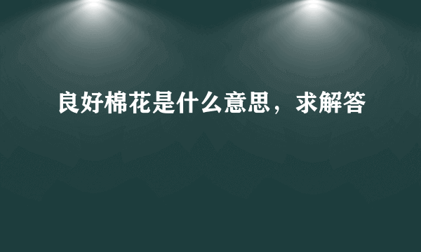 良好棉花是什么意思，求解答