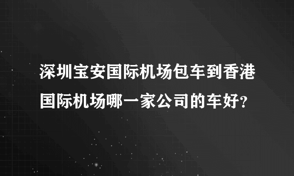 深圳宝安国际机场包车到香港国际机场哪一家公司的车好？