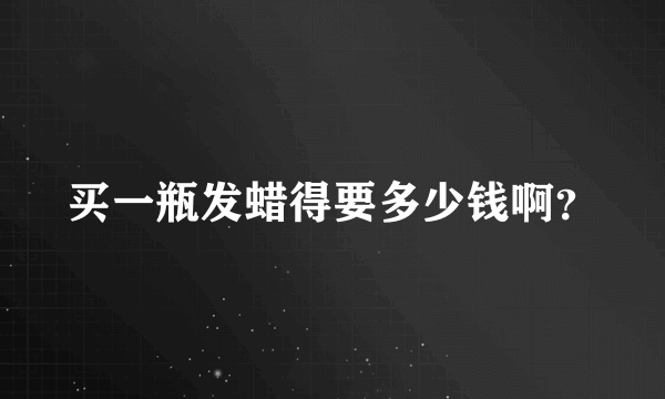 买一瓶发蜡得要多少钱啊？