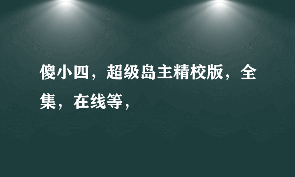 傻小四，超级岛主精校版，全集，在线等，