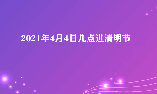 2021年4月4日几点进清明节