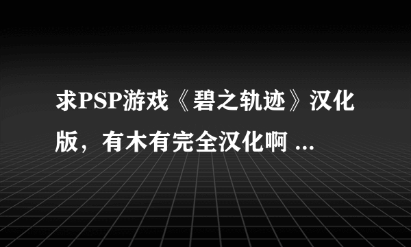 求PSP游戏《碧之轨迹》汉化版，有木有完全汉化啊 等了很久了