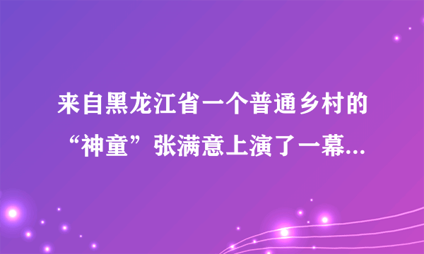 来自黑龙江省一个普通乡村的“神童”张满意上演了一幕“伤仲永”的现代版