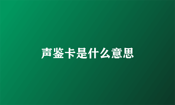 声鉴卡是什么意思