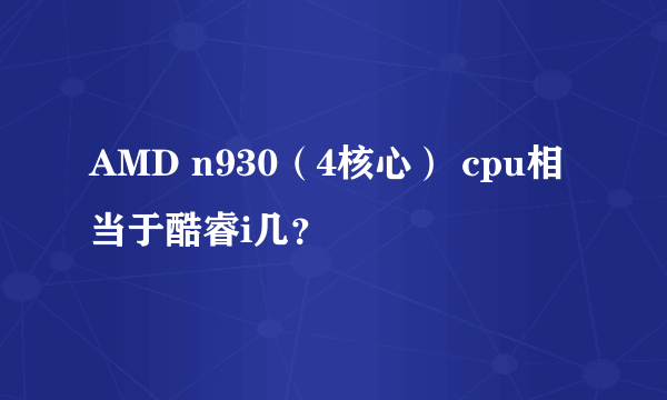 AMD n930（4核心） cpu相当于酷睿i几？