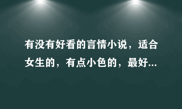 有没有好看的言情小说，适合女生的，有点小色的，最好是已经完结了的，好的话会追加分