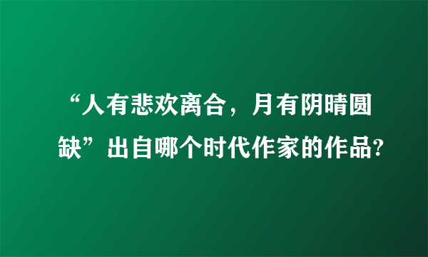 “人有悲欢离合，月有阴晴圆缺”出自哪个时代作家的作品?