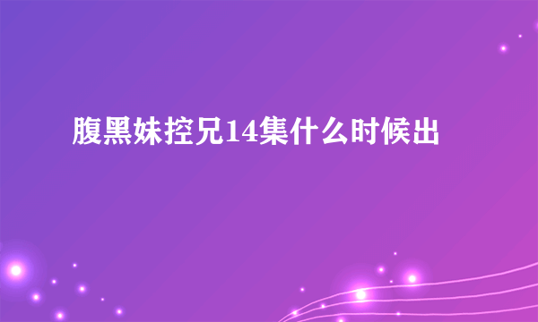 腹黑妹控兄14集什么时候出