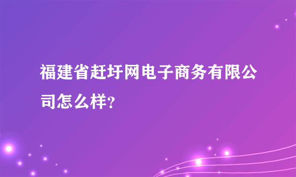 福建省赶圩网电子商务有限公司怎么样？