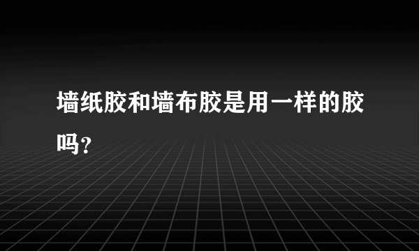 墙纸胶和墙布胶是用一样的胶吗？