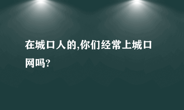 在城口人的,你们经常上城口网吗?