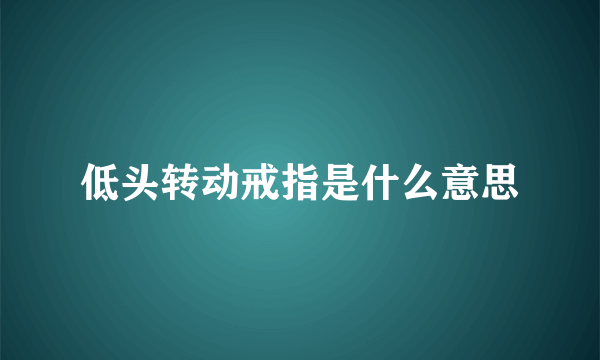 低头转动戒指是什么意思