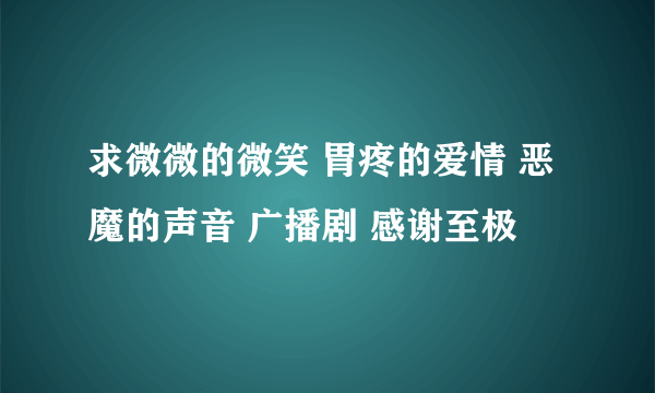 求微微的微笑 胃疼的爱情 恶魔的声音 广播剧 感谢至极