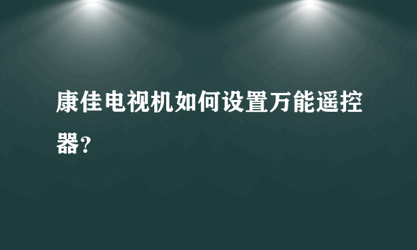 康佳电视机如何设置万能遥控器？