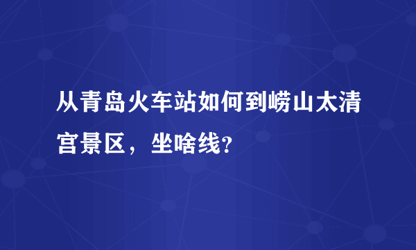 从青岛火车站如何到崂山太清宫景区，坐啥线？