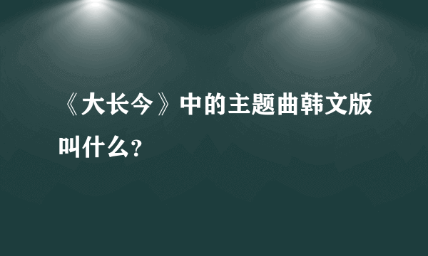 《大长今》中的主题曲韩文版叫什么？