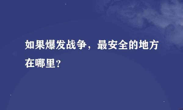 如果爆发战争，最安全的地方在哪里？