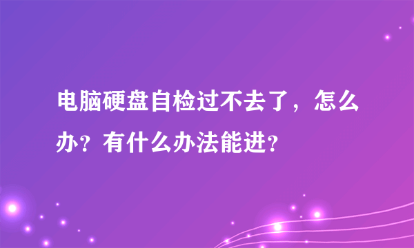 电脑硬盘自检过不去了，怎么办？有什么办法能进？