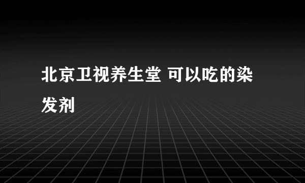 北京卫视养生堂 可以吃的染发剂