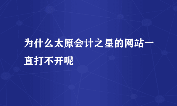 为什么太原会计之星的网站一直打不开呢