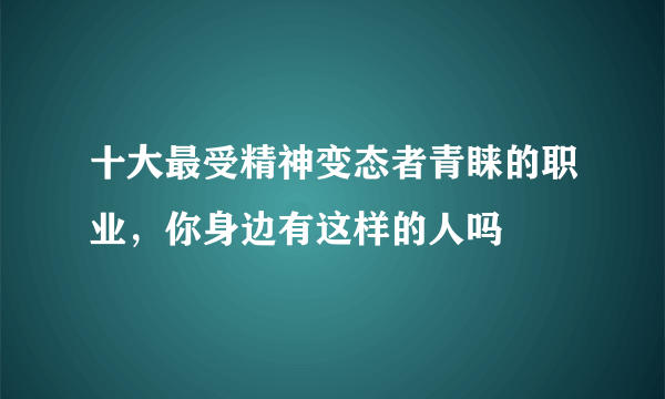 十大最受精神变态者青睐的职业，你身边有这样的人吗