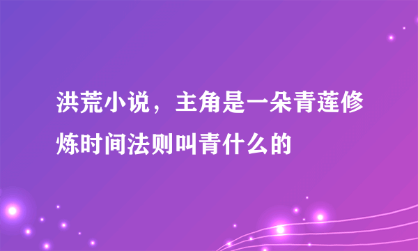 洪荒小说，主角是一朵青莲修炼时间法则叫青什么的