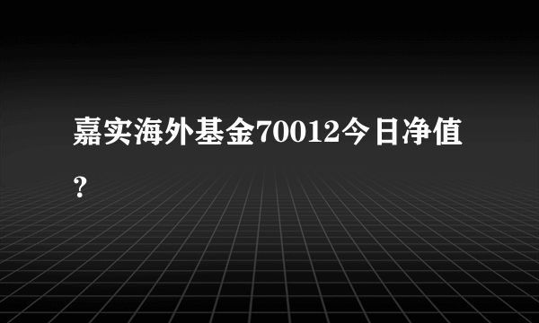 嘉实海外基金70012今日净值？