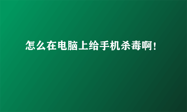 怎么在电脑上给手机杀毒啊！