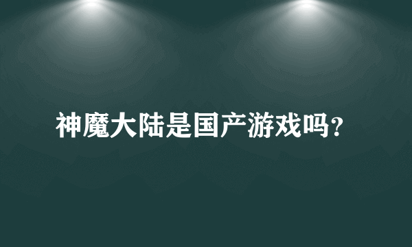 神魔大陆是国产游戏吗？