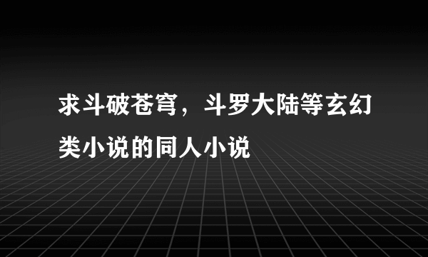 求斗破苍穹，斗罗大陆等玄幻类小说的同人小说