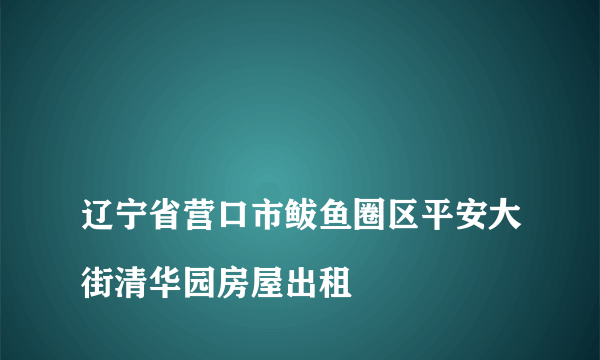 
辽宁省营口市鲅鱼圈区平安大街清华园房屋出租

