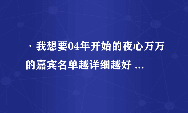 ·我想要04年开始的夜心万万的嘉宾名单越详细越好 最好有期数和时间 谢谢