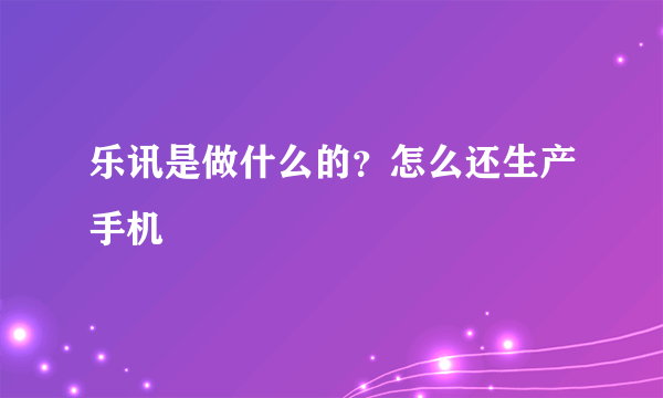 乐讯是做什么的？怎么还生产手机