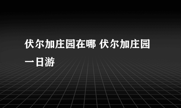 伏尔加庄园在哪 伏尔加庄园一日游