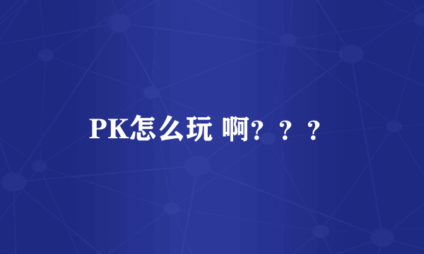 PK怎么玩 啊？？？