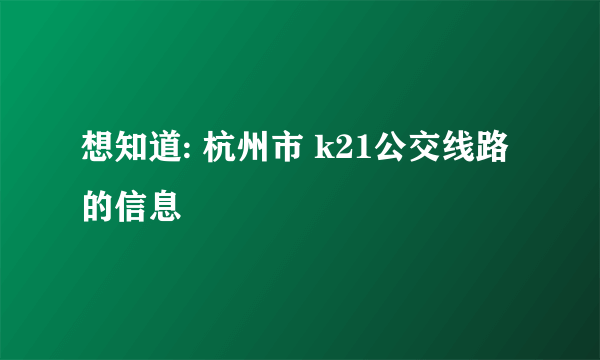 想知道: 杭州市 k21公交线路的信息