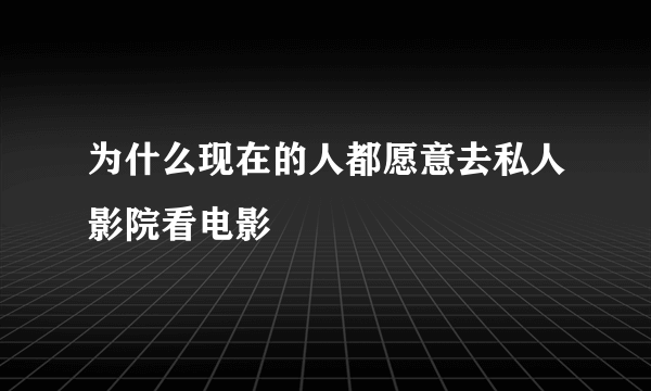 为什么现在的人都愿意去私人影院看电影