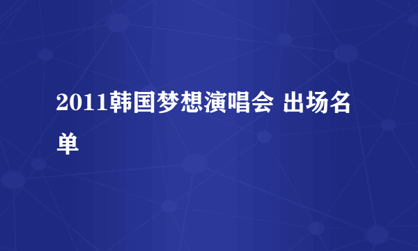 2011韩国梦想演唱会 出场名单