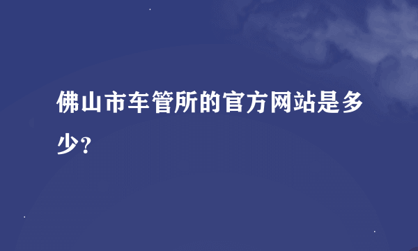 佛山市车管所的官方网站是多少？