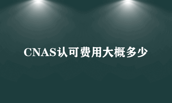 CNAS认可费用大概多少